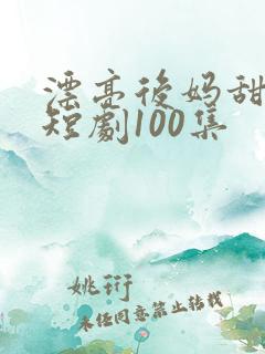 漂亮后妈甜又飒短剧100集 漂亮后妈甜又飒短剧100集
