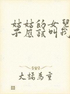 姑姑的女儿的孩子应该叫我什么