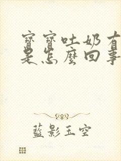 宝宝吐奶有奶瓣是怎么回事