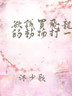欲钱买飞龙在天的动物打一正确生肖