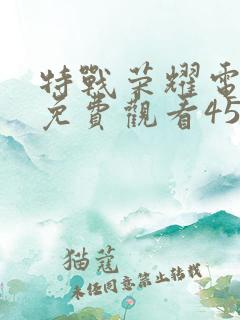 特战荣耀电视剧免费观看45集 特战荣耀电视剧免费观看45集