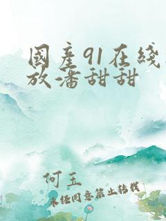 国产91在线播放潘甜甜 国产91在线播放潘甜甜