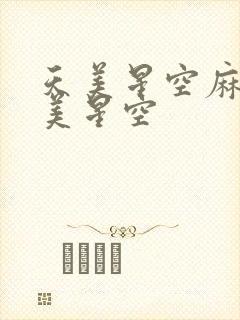 天美星空麻花天美星空 天美星空麻花天美星空