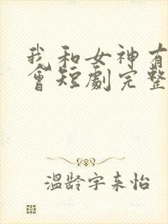 我和女神有个约会短剧完整版 我和女神有个约会短剧完整版