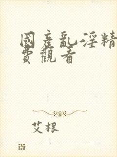 国产乱淫精品免费观看