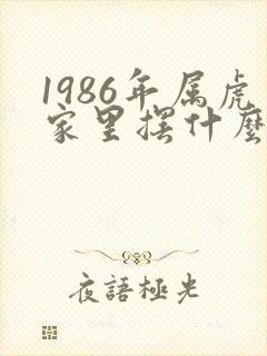 1986年属虎家里摆什么最旺财
