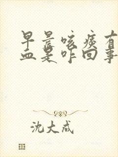 早晨咳痰有鲜红血是咋回事