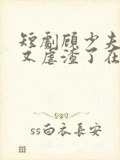短剧顾少夫人她又虐渣了在线观看 短剧顾少夫人她又虐渣了在线观看