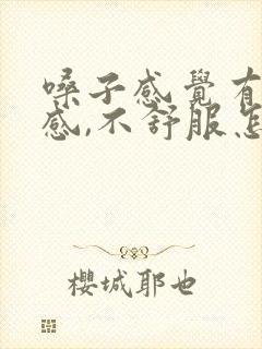嗓子感觉有异物感,不舒服怎么回事