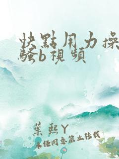 快点用力操我的骚b视频