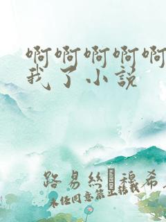 啊啊啊啊啊操死我了小说