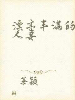 漂亮丰满的邻居人妻 漂亮丰满的邻居人妻