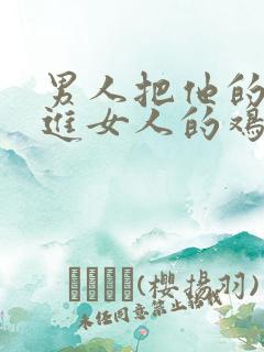 男人把他的鸡插进女人的鸡里