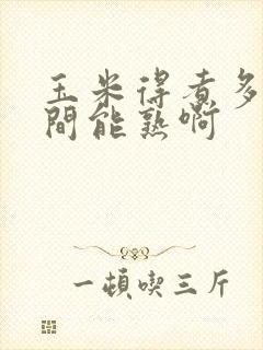 玉米得煮多长时间能熟啊