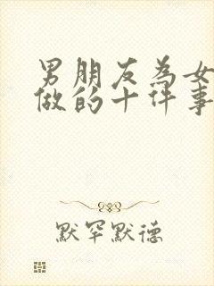 男朋友为女朋友做的十件事