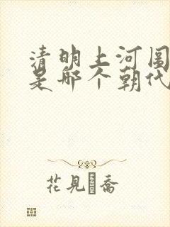 清明上河图画的是哪个朝代哪个城市
