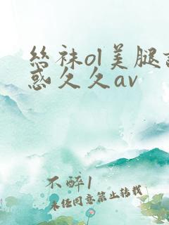 丝袜ol美腿诱惑久久av
