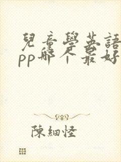儿童学英语的app哪个最好 儿童学英语的app哪个最好