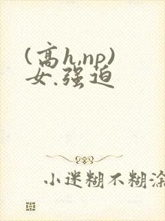 (高h,np)女.强迫