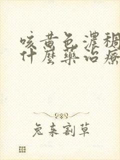 咳黄色浓稠痰用什么药治疗