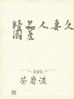 精品人妻久久久国产 精品人妻久久久国产