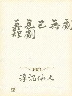 再见已无剧中人短剧 再见已无剧中人短剧