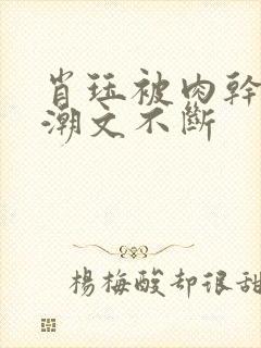 肖珏被肉干高h潮文不断