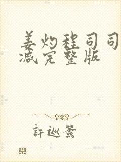 姜灼程司司无删减完整版 姜灼程司司无删减完整版