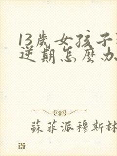 13岁女孩子叛逆期怎么办