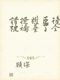 错撩权臣后,我被娇养了全