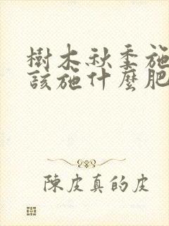 树木秋季施肥应该施什么肥 树木秋季施肥应该施什么肥