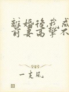 离婚后,我成了前妻高攀不起的神全文免费 离婚后,我成了前妻高攀不起的神全文免费