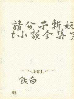 请公子斩妖txt小说全集完本下载 请公子斩妖txt小说全集完本下载