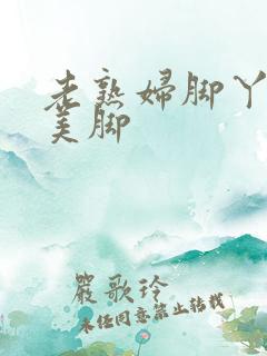 老熟妇脚丫玉足美脚