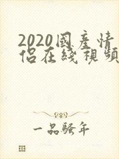 2020国产情侣在线视频播放 2020国产情侣在线视频播放