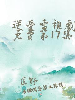 逆爱电视剧全集免费第17集在线观看 逆爱电视剧全集免费第17集在线观看