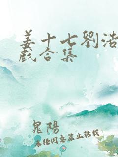 姜十七刘浩群吻戏合集