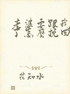 老婆要跟我离婚了怎么挽回她的心 老婆要跟我离婚了怎么挽回她的心