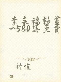 李来福动画片1~580集免费 李来福动画片1~580集免费