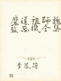 魔道祖师魏无羡蓝忘机全集免费阅读