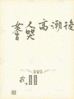 女人高潮后叫床会哭
