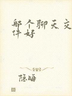 哪个聊天交友软件好 哪个聊天交友软件好