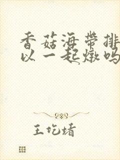 香菇海带排骨可以一起炖吗