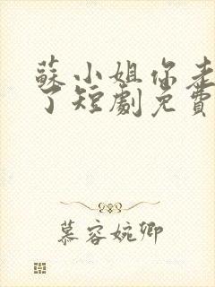 苏小姐你老公掉了短剧免费 苏小姐你老公掉了短剧免费