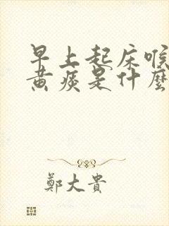 早上起床喉咙有黄痰是什么原因造成的 早上起床喉咙有黄痰是什么原因造成的