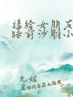 讲给女朋友听的睡前沙雕小故事 讲给女朋友听的睡前沙雕小故事