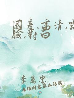 国产.高清,露脸,对白