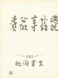 老公有外遇我怎么做才能挽回婚姻 老公有外遇我怎么做才能挽回婚姻
