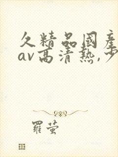 久精品国产亚洲av高清热,少妇被