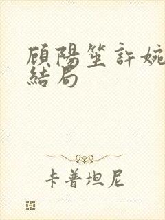 顾阳笙许婉月大结局 顾阳笙许婉月大结局